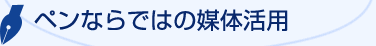 ペンならではの媒体活用