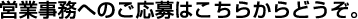 営業事務へのご応募はこちらからどうぞ。