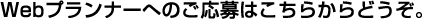 Webプランナーへのご応募はこちらからどうぞ。