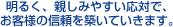 明るく、親しみやすい応対で、お客様の信頼を築いていきます。