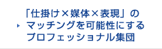 「仕掛け×媒体×表現」のマッチングを可能性にするプロフェッショナル集団