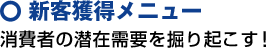 新客獲得メニュー～消費者の潜在需要を掘り起こす