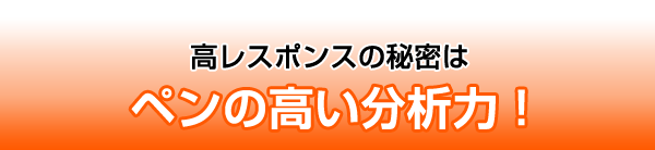 高レスポンスの秘密はペンの高い分析力！