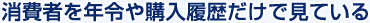 消費者を年令や購入履歴だけで見ている