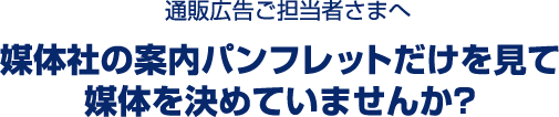 通販広告ご担当者さまへ。媒体社の案内パンフレットだけを見て媒体を決めていませんか?