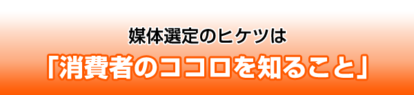 媒体選定のヒケツは「消費者のココロを知ること」