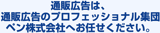 通販広告は、通販広告のプロフェッショナル集団ペン株式会社へお任せください。