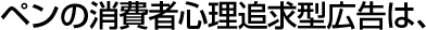 ペンの消費者心理追求型広告は、