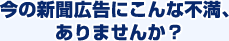 今の新聞広告にこんな不満、ありませんか？