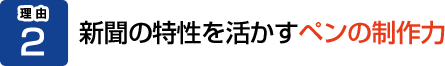 理由2：新聞の特性を活かすペンの制作力