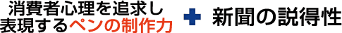 消費者心理を追求し表現するペンの制作力＋新聞の説得性