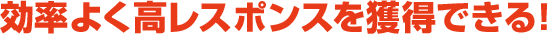 効率よく高レスポンスを獲得できる！