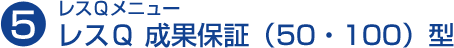 レスQメニュー5.レスQ 成果保証(50・100)型