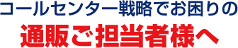 コールセンター戦略でお困りの通販ご担当者様へ