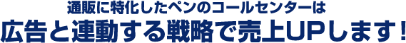 通販に特化したペンのコールセンターは広告と連動する戦略で売上UPします！