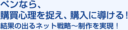 ペンなら、購買心理を捉え、購入に導ける!結果の出るネット戦略~制作を実現!