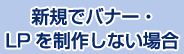 新規でクリエイティブ・LPを制作しない場合