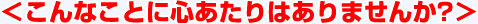 こんなことに心あたりはありませんか?