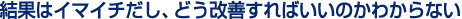 結果はイマイチだし、どう改善すればいいのかわからない