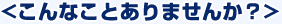 こんなことはありませんか？