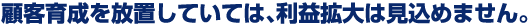 顧客育成を放置していては、利益拡大は見込めません。
