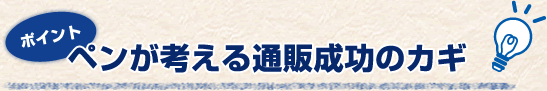 ペンが考える通販成功のカギ
