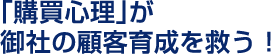 「購買心理」が御社の顧客育成を救う！
