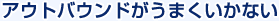 アウトバウンドがうまくいかない