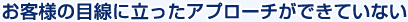 お客様の目線に立ったアプローチができていない