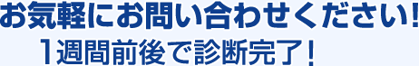 お気軽にお問い合わせください！1週間前後で診断完了！