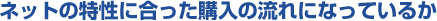 ネットの特性に合った購入の流れになっているか