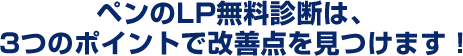 ペンのLP無料診断は、
3つのポイントで改善点を見つけます！