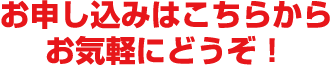 お申し込みはこちらからお気軽にどうぞ！