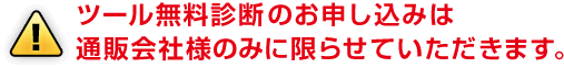 ツール無料診断のお申し込みは、通販会社様のみに限らせていただきます。