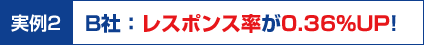 実例2：B社：レスポンス率が0.36%UP!