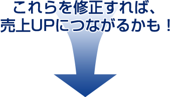 これらを修正すれば、売上UPにつながるかも！