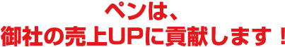 ペンは、御社の売上UPに貢献します！
