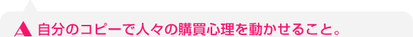 自分のコピーで人々の購買心理を動かせること。