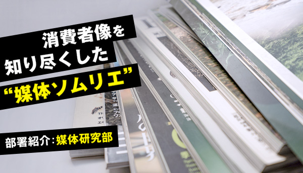 部署紹介：媒体研究部～消費者像を知り尽くした媒体ソムリエ。