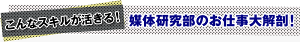 こんなスキルが活きる！媒体研究部のお仕事大解剖！