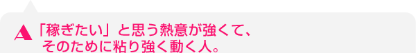 「稼ぎたい」と思う熱意が強くて、そのために粘り強く動く人。