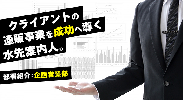 部署紹介：企画営業部～クライアントの通販事業を成功へ導く水先案内人。