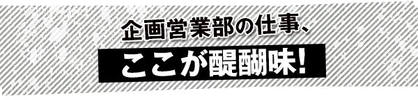 企画営業部の仕事、ここが醍醐味！