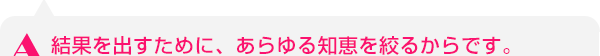 結果を出すために、あらゆる知恵を絞るからです。