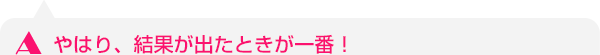 やはり、結果が出たときが一番！