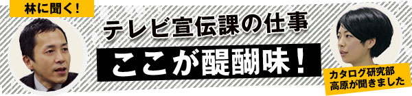 テレビ宣伝課の仕事、ここが醍醐味！