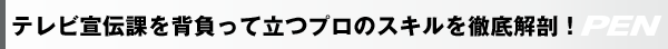 テレビ宣伝課を背負って立つプロのスキルを徹底解剖！