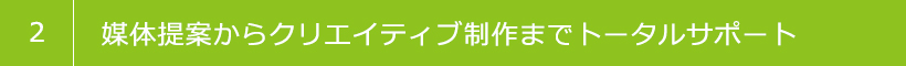 2 媒体提案からクリエイティブ制作までトータルサポート